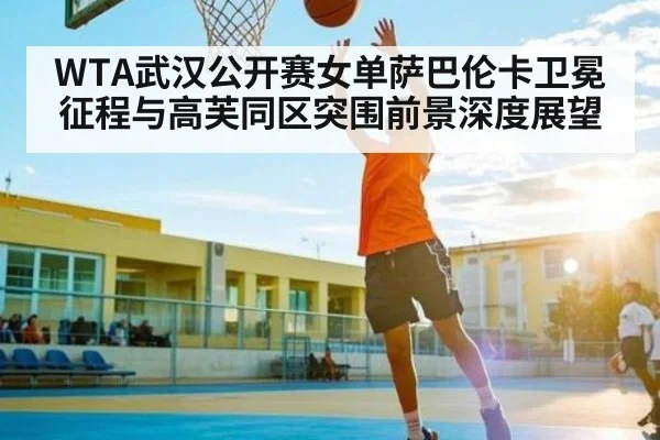WTA武汉公开赛女单萨巴伦卡卫冕征程与高芙同区突围前景深度展望